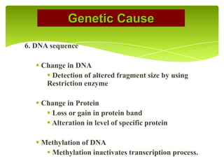6. DNA sequence
 Change in DNA
 Detection of altered fragment size by using
Restriction enzyme
 Change in Protein
 Loss or gain in protein band
 Alteration in level of specific protein
 Methylation of DNA
 Methylation inactivates transcription process.
Genetic Cause
 