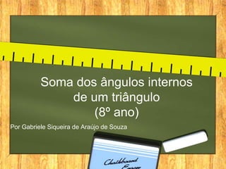 Soma dos ângulos internos
de um triângulo
(8º ano)
Por Gabriele Siqueira de Araújo de Souza

 