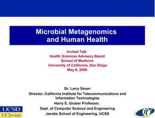Microbial Metagenomics  and Human Health Invited Talk  Health Sciences Advisory Board School of Medicine University of California, San Diego May 8, 2006 Dr. Larry Smarr Director, California Institute for Telecommunications and Information Technologies Harry E. Gruber Professor,  Dept. of Computer Science and Engineering Jacobs School of Engineering, UCSD 