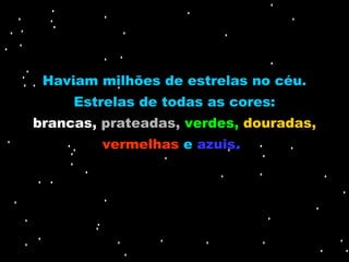 Haviam milhões de estrelas no céu.
     Estrelas de todas as cores:
brancas, prateadas, verdes, douradas,
         vermelhas e azuis.
 
