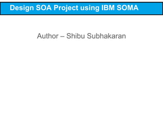 Design SOA Project using IBM SOMA
Author – Shibu Subhakaran
 