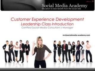 Customer Experience Development
                            Leadership Class Introduction
                            Certified Social Media Consultant / Manager


                                                              mr@socialmedia-academy.com




©   Copyright Xeequa Corp. 2008
 