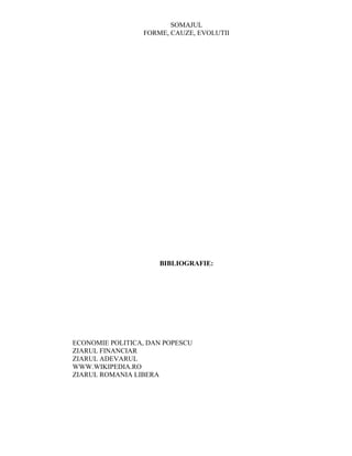 SOMAJUL
                 FORME, CAUZE, EVOLUTII




                     BIBLIOGRAFIE:




ECONOMIE POLITICA, DAN POPESCU
ZIARUL FINANCIAR
ZIARUL ADEVARUL
WWW.WIKIPEDIA.RO
ZIARUL ROMANIA LIBERA
 