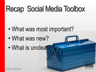 13.9.2014 Dr. Ute HillmerRecap Social Media Toolbox 
•What was most important? 
•What was new? 
•What is unclear?  