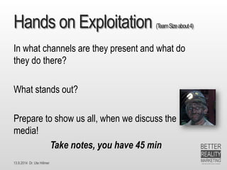 13.9.2014 Dr. Ute HillmerHands on Exploitation (Team Size about 4) 
In what channels are they present and what do they do there? 
What stands out? 
Prepare to show us all, when we discuss the media! 
Take notes, you have 45 min  