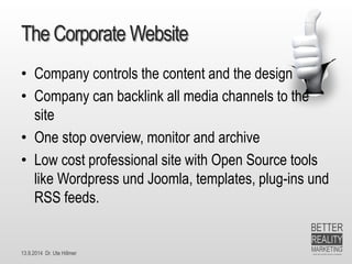 13.9.2014 Dr. Ute HillmerThe Corporate Website 
•Company controls the content and the design 
•Company can backlink all media channels to the site 
•One stop overview, monitor and archive 
•Low cost professional site with Open Source tools like Wordpressund Joomla, templates, plug-ins und RSS feeds.  
