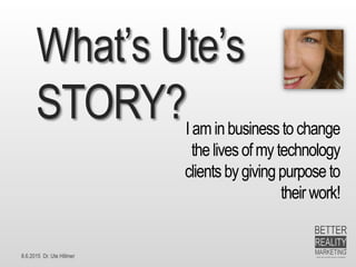 8.6.2015 Dr. Ute Hillmer
What’s Ute’s
STORY?Iaminbusinesstochange
thelivesofmytechnology
clients bygivingpurposeto
theirwork!
 