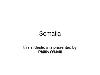 Somalia this slideshow is presented by Phillip O'Neill 