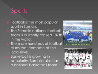    Football is the most popular
    sport in Somalia.
   The Somalia national football
    team is currently ranked 187th
    in the world.
                                     Football Team
   There are hundreds of football
    clubs that compete at the
    local level.
   Basketball is growing in
    popularity. Somalia also has
    a national basketball team.      Basketball Team
 