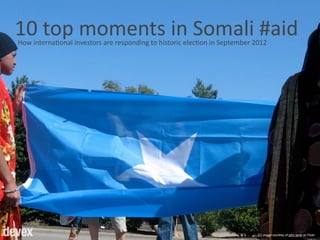 How	
  interna+onal	
  investors	
  are	
  responding	
  to	
  historic	
  elec+on	
  in	
  September	
  2012
10	
  top	
  moments	
  in	
  Somali	
  #aid
CC image courtesy of john lamb on Flickr
 