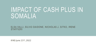 IMPACT OF CASH PLUS IN
SOMALIA
ELSA VALLI, SILVIO DAIDONE, NICHOLAS J. SITKO, IRENE
STAFFIERI
IFAD June 23rd, 2022
 