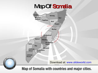 Map of Somalia with countries and major cities. Map Of  Somalia Download at:  www.slideworld.com Awdal Bakool Banaadir Bari Bay Galguduud Gedo Hiiraan Jubbada  Dhexe Jubbada  Hoose Mudug Nugaal Sanaag Shabeellaha  Dhexe Shabeellaha  Hoose Sool Togdheer Woqooyi  Galbeed 