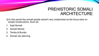 PREHISTORIC SOMALI
ARCHITECTURE
 In this period the somali people weren't very modernized so the focus were on
simple constructions. Such as:
1. Aqal Somali
2. Somali Mutule
3. Tombs & Burials
4. Somali city planning
 