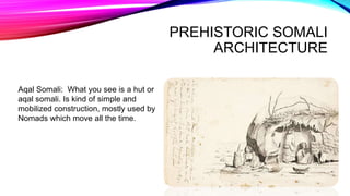 PREHISTORIC SOMALI
ARCHITECTURE
Aqal Somali: What you see is a hut or
aqal somali. Is kind of simple and
mobilized construction, mostly used by
Nomads which move all the time.
 