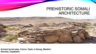 PREHISTORIC SOMALI
ARCHITECTURE
Ancient burial sites, Cairns, Taalo, in Sanag, Maakhir,
Somalia, Caqablahe
 