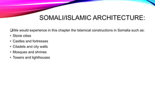 SOMALI/ISLAMIC ARCHITECTURE:
We would experience in this chapter the Islamical constructions in Somalia such as:
• Stone cities
• Castles and fortresses
• Citadels and city walls
• Mosques and shrines
• Towers and lighthouses
 