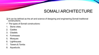 SOMALI ARCHITECTURE
 It can be defined as the art and science of designing and engineering Somali traditional
constructions.
 The types of Somali constructions:
1. Stone cities.
2. Castles
3. Citadels
4. Fortresses
5. Mosques
6. Lighthouses
7. Towers & Tombs
8. Aqueducts.
 