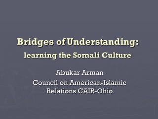 Bridges of Understanding:   learning the Somali Culture   Abukar Arman Council on American-Islamic Relations CAIR-Ohio 