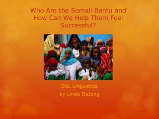 Who Are the Somali Bantu and
 How Can We Help Them Feel
         Successful?




         ENL Linguistics
        by Linda DeJong
 