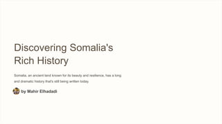 Discovering Somalia's
Rich History
Somalia, an ancient land known for its beauty and resilience, has a long
and dramatic history that's still being written today.
by Mahir Elhadadi
 