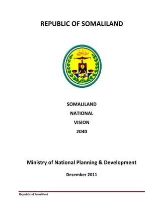 Republic of Somaliland
REPUBLIC OF SOMALILAND
SOMALILAND
NATIONAL
VISION
2030
Ministry of National Planning & Development
December 2011
 