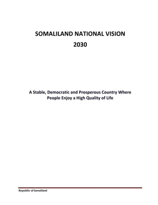 Republic of Somaliland
SOMALILAND NATIONAL VISION
2030
A Stable, Democratic and Prosperous Country Where
People Enjoy a Hi...