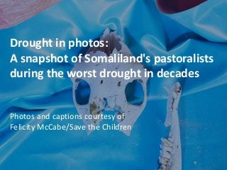 Drought in photos:
A snapshot of Somaliland's pastoralists
during the worst drought in decades
Photos and captions courtesy of
Felicity McCabe/Save the Children
 