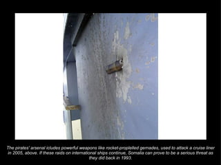 The pirates' arsenal icludes powerful weapons like rocket-proplelled gernades, used to attack a cruise liner in 2005, above. If these raids on international ships continue, Somalia can prove to be a serious threat as they did back in 1993. 