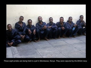 These eight pirates are being held in a jail in Mombassa, Kenya. They were capured by the British navy. 