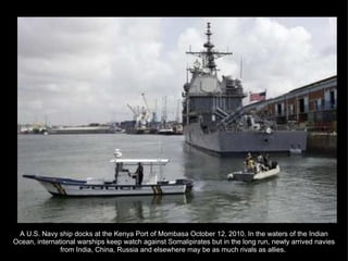 A U.S. Navy ship docks at the Kenya Port of Mombasa October 12, 2010. In the waters of the Indian Ocean, international warships keep watch against Somalipirates but in the long run, newly arrived navies from India, China, Russia and elsewhere may be as much rivals as allies.  