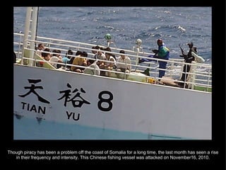 Though piracy has been a problem off the coast of Somalia for a long time, the last month has seen a rise in their frequency and intensity. This Chinese fishing vessel was attacked on November16, 2010. 