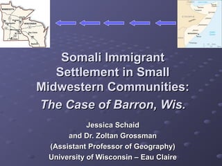 Somali Immigrant
   Settlement in Small
Midwestern Communities:
The Case of Barron, Wis.
            Jessica Schaid
      and Dr. Zoltan Grossman
 (Assistant Professor of Geography)
 University of Wisconsin – Eau Claire
 