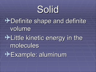 Solid
Definite shape and definite
volume
Little kinetic energy in the
molecules
Example: aluminum

 