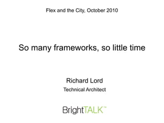 Flex and the City, October 2010




So many frameworks, so little time


               Richard Lord
              Technical Architect
 