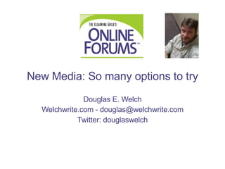 New Media: So many options to try Douglas E. Welch Welchwrite.com  -  [email_address] Twitter:  douglaswelch 