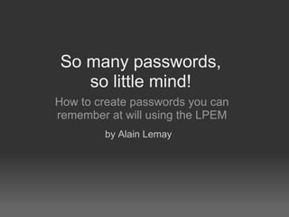 So many passwords,  so little mind!  How to create passwords you can remember at will using the LPEM by Alain Lemay 