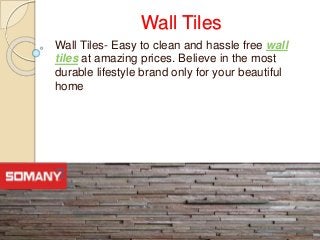 Wall Tiles
Wall Tiles- Easy to clean and hassle free wall
tiles at amazing prices. Believe in the most
durable lifestyle brand only for your beautiful
home
 