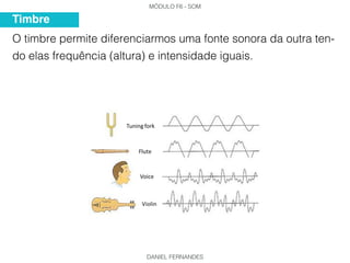 MÓDULO F6 - SOM
DANIEL FERNANDES
O timbre permite diferenciarmos uma fonte sonora da outra ten-
do elas frequência (altura) e intensidade iguais.
Timbre
 