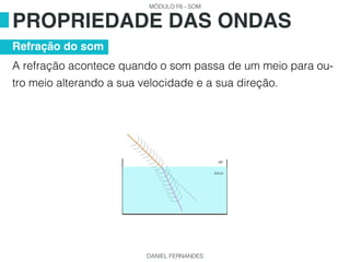 MÓDULO F6 - SOM
DANIEL FERNANDES
A refração acontece quando o som passa de um meio para ou-
tro meio alterando a sua velocidade e a sua direção.
PROPRIEDADE DAS ONDAS
Refração do som
 