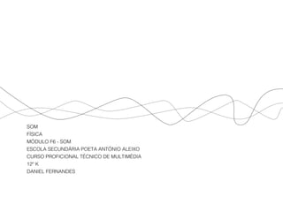 MÓDULO F6 - SOM
DANIEL FERNANDES
SOM
FÍSICA
MÓDULO F6 - SOM
ESCOLA SECUNDÁRIA POETA ANTÓNIO ALEIXO
CURSO PROFICIONAL TÉCNICO DE MULTIMÉDIA
12º K
DANIEL FERNANDES
 