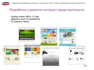 Правильное продвижение в интернете: интегрируем offline и online, комбинируем интернет-инструменты




Разработка и развитие интернет-представительств

- период жизни сайта ~2 года
- форматы услуг по разработке
- 22 задачи в месяц




                                                                                                 6/9
 