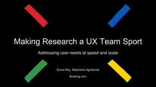 Making Research a UX Team Sport
Addressing user needs at speed and scale
Soma Ray, Stephanie Agotborde
Booking.com
 