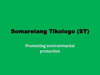 Somarelang Tikologo (ST)

    Promoting environmental
          protection
 