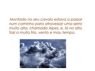 Montado no seu cavalo estava a passar
num caminho para atravessar uma serra
muito alta, chamada Alpes, e, lá no alto,
fazi a muito frio, vento e mau tempo.
 