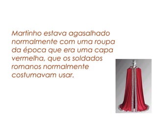 Martinho estava agasalhado
normalmente com uma roupa
da época que era uma capa
vermelha, que os soldados
romanos normalmente
costumavam usar.
 