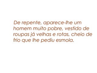 De repente, aparece-lhe um
homem muito pobre, vestido de
roupas já velhas e rotas, cheio de
frio que lhe pediu esmola.
 