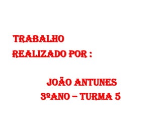 Trabalho
realizado por :

      João Antunes
     3ºano – turma 5
 