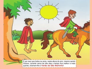 É por isso que todos os anos, nesta altura do ano, mesmo sendo
Outono, durante cerca de três dias o tempo fica melhor e mais
quente, chamam-lhe o Verão de São Martinho !
 