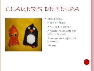 CLAUERS DE FELPA MATERIAL Roba de felpa. Anelles per clauer. Agulles gruixudes per cosir o bé cola. Espuma per omplir els clauers. Tisores. 