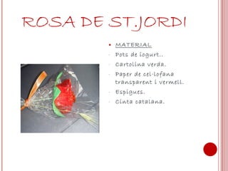 ROSA DE ST.JORDI MATERIAL Pots de iogurt.. Cartolina verda. Paper de cel·lofana transparent i vermell. Espigues. Cinta catalana. 